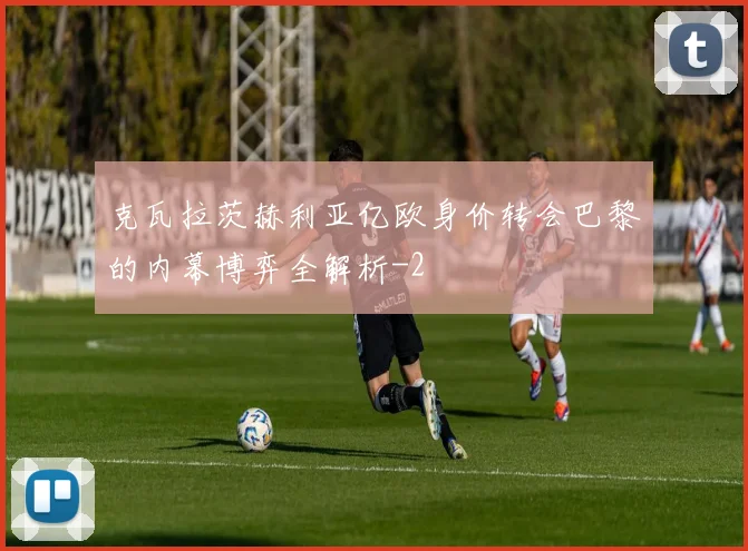 克瓦拉茨赫利亚亿欧身价转会巴黎的内幕博弈全解析