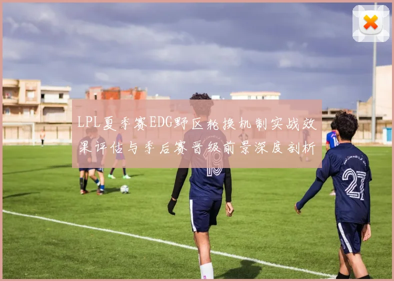 LPL夏季赛EDG野区轮换机制实战效果评估与季后赛晋级前景深度剖析