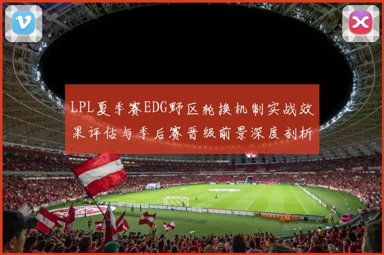 LPL夏季赛EDG野区轮换机制实战效果评估与季后赛晋级前景深度剖析