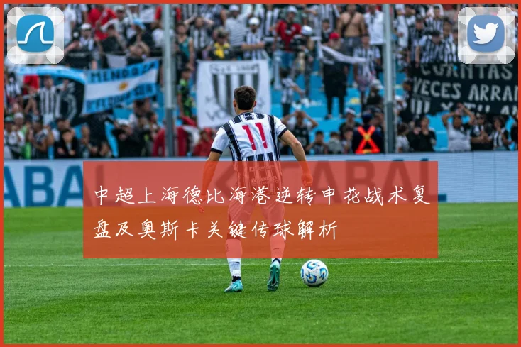 中超上海德比海港逆转申花战术复盘及奥斯卡关键传球解析