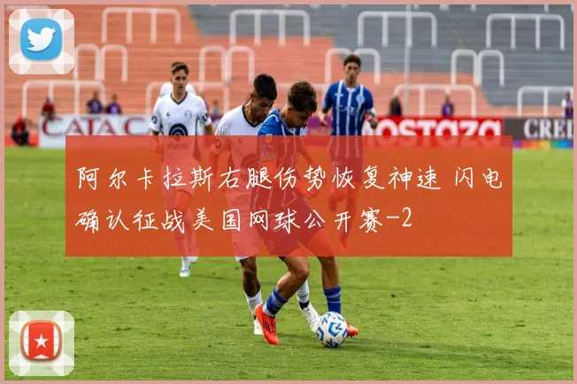 阿尔卡拉斯右腿伤势恢复神速 闪电确认征战美国网球公开赛