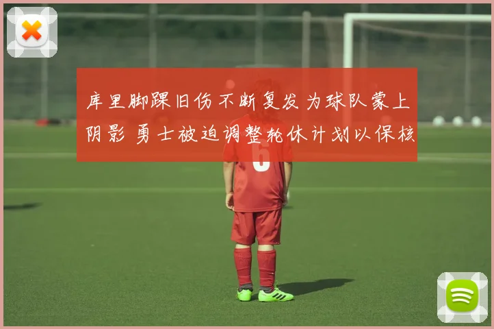 库里脚踝旧伤不断复发为球队蒙上阴影 勇士被迫调整轮休计划以保核心健康