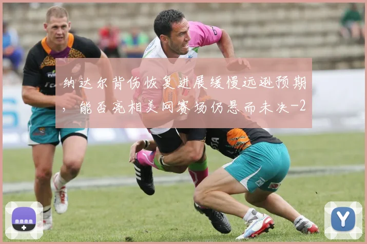 纳达尔背伤恢复进展缓慢远逊预期,能否亮相美网赛场仍悬而未决