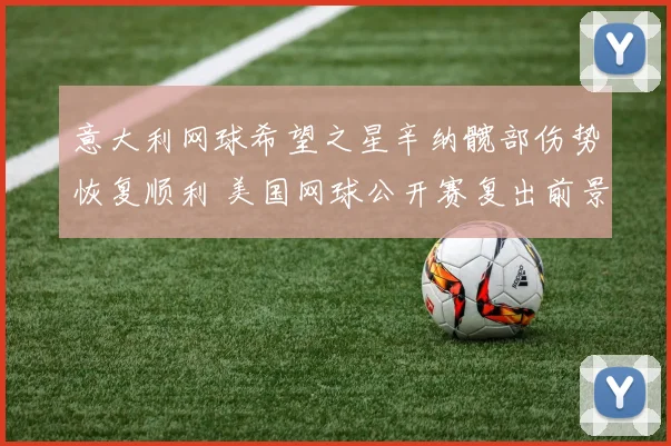 意大利网球希望之星辛纳髋部伤势恢复顺利 美国网球公开赛复出前景相当乐观