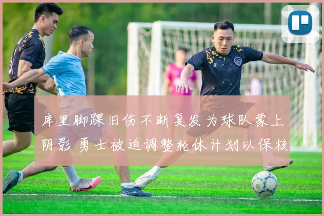 库里脚踝旧伤不断复发为球队蒙上阴影 勇士被迫调整轮休计划以保核心健康