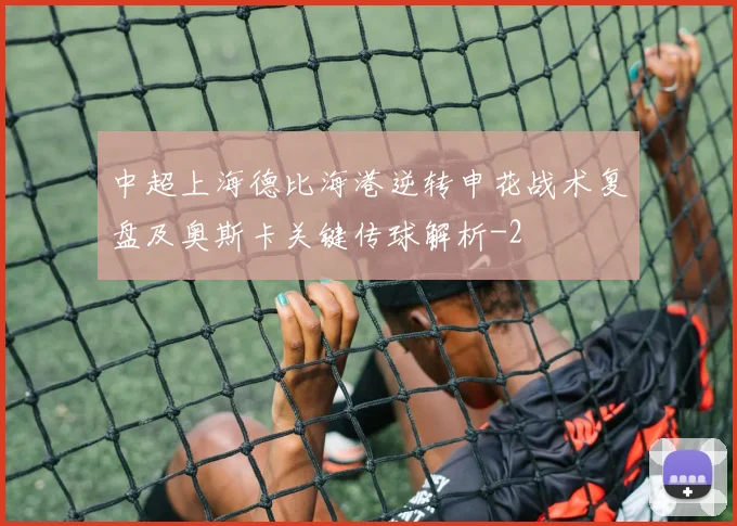 中超上海德比海港逆转申花战术复盘及奥斯卡关键传球解析