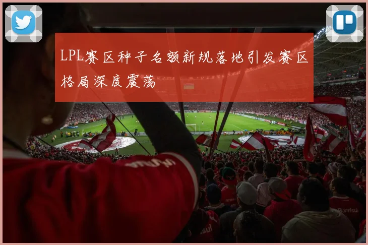 LPL赛区种子名额新规落地引发赛区格局深度震荡