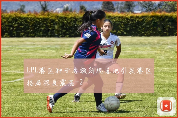 LPL赛区种子名额新规落地引发赛区格局深度震荡