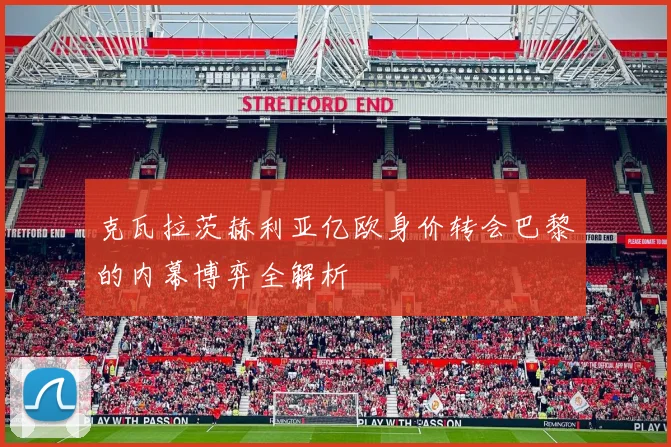 克瓦拉茨赫利亚亿欧身价转会巴黎的内幕博弈全解析