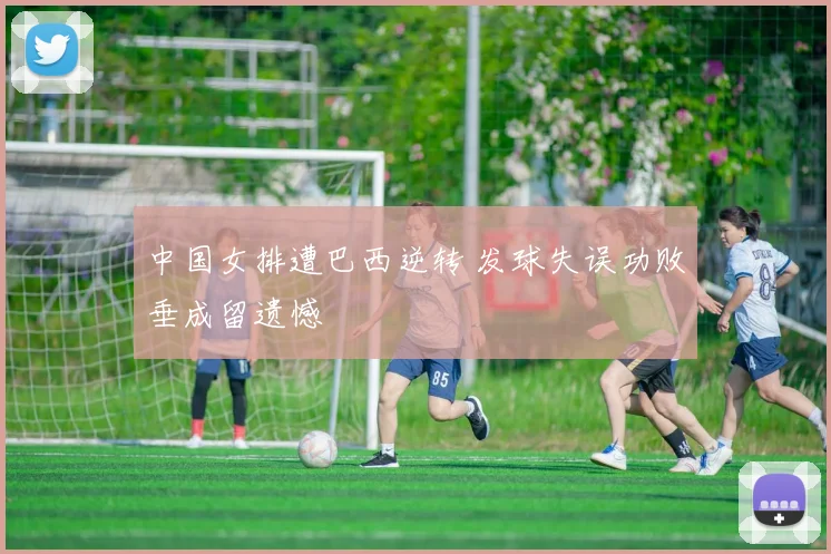 中国女排遭巴西逆转 发球失误功败垂成留遗憾