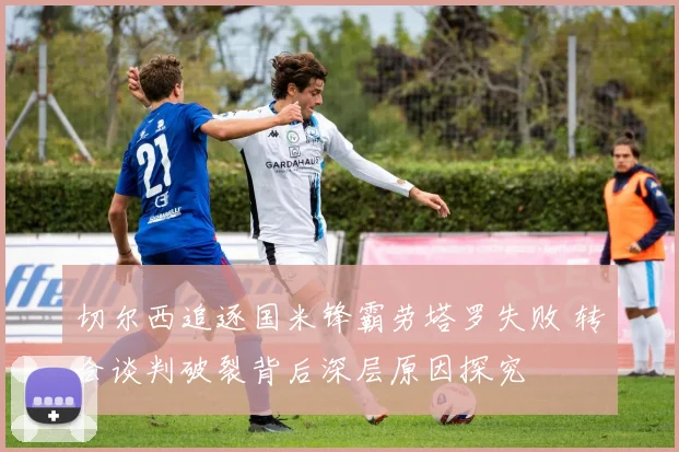 切尔西追逐国米锋霸劳塔罗失败 转会谈判破裂背后深层原因探究