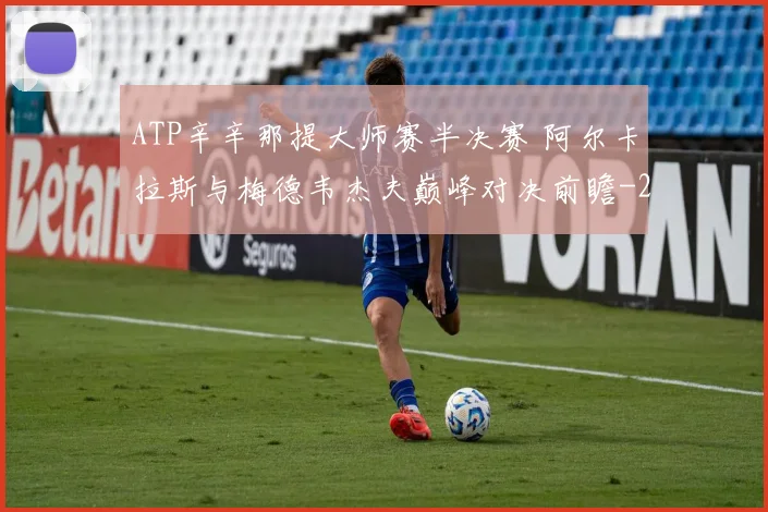 ATP辛辛那提大师赛半决赛 阿尔卡拉斯与梅德韦杰夫巅峰对决前瞻