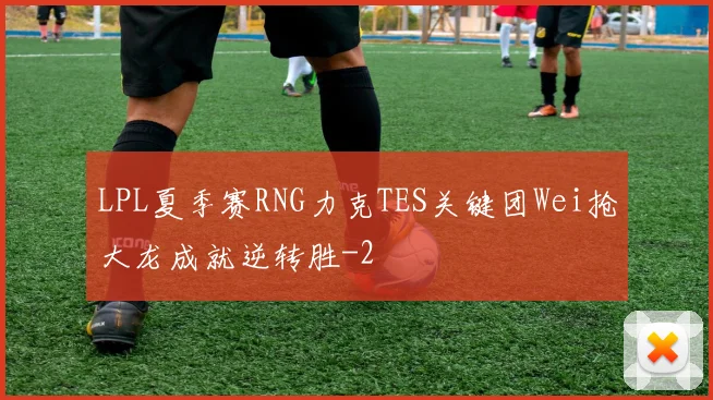 LPL夏季赛RNG力克TES关键团Wei抢大龙成就逆转胜